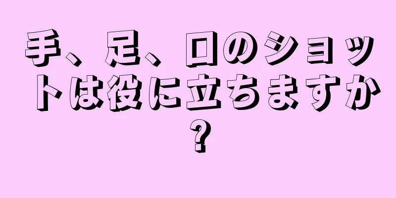 手、足、口のショットは役に立ちますか?