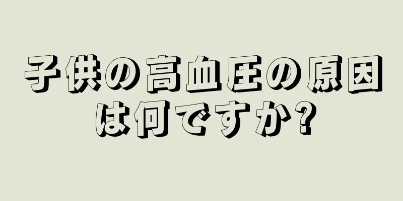 子供の高血圧の原因は何ですか?