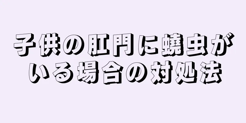 子供の肛門に蟯虫がいる場合の対処法