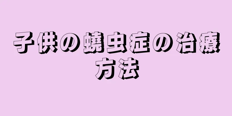 子供の蟯虫症の治療方法