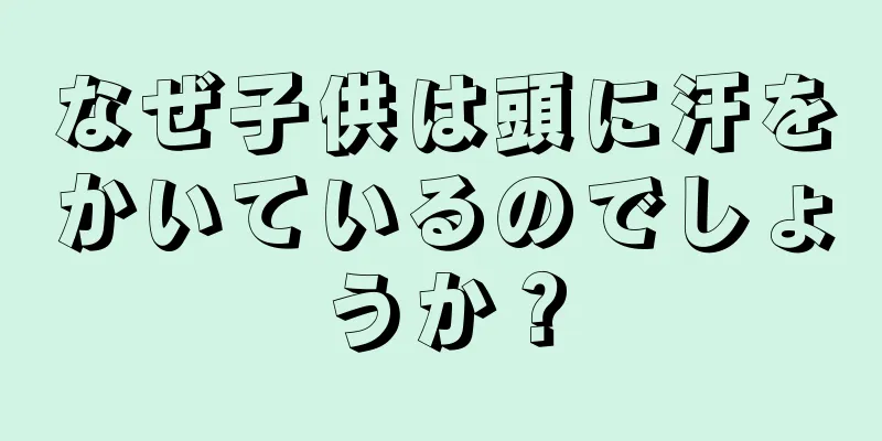 なぜ子供は頭に汗をかいているのでしょうか？