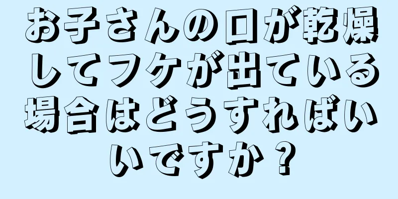 お子さんの口が乾燥してフケが出ている場合はどうすればいいですか？