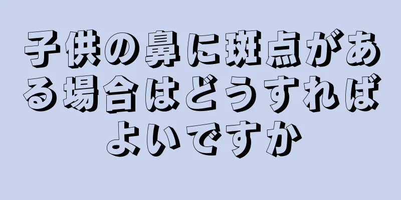 子供の鼻に斑点がある場合はどうすればよいですか