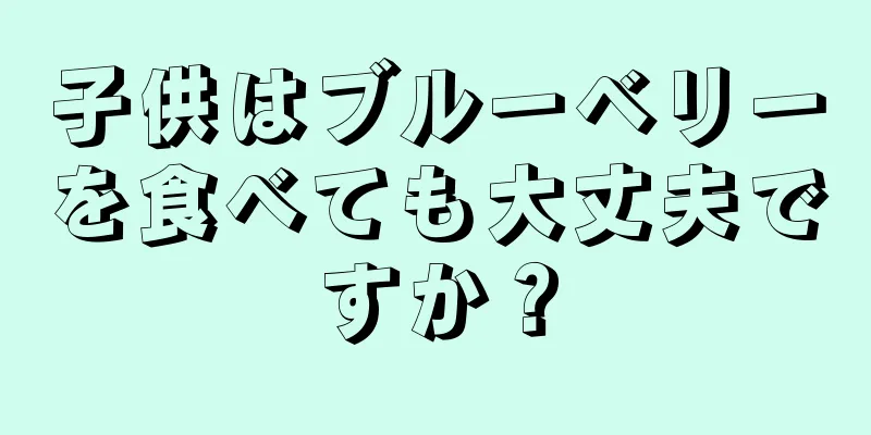 子供はブルーベリーを食べても大丈夫ですか？