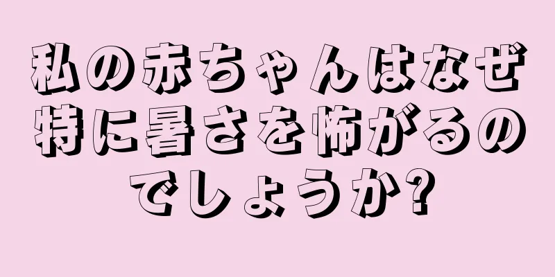 私の赤ちゃんはなぜ特に暑さを怖がるのでしょうか?