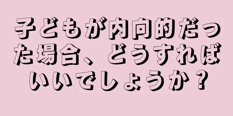 子どもが内向的だった場合、どうすればいいでしょうか？