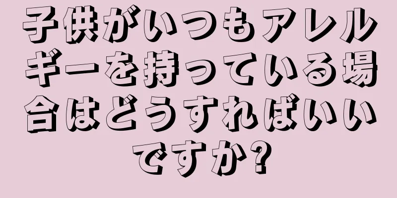 子供がいつもアレルギーを持っている場合はどうすればいいですか?