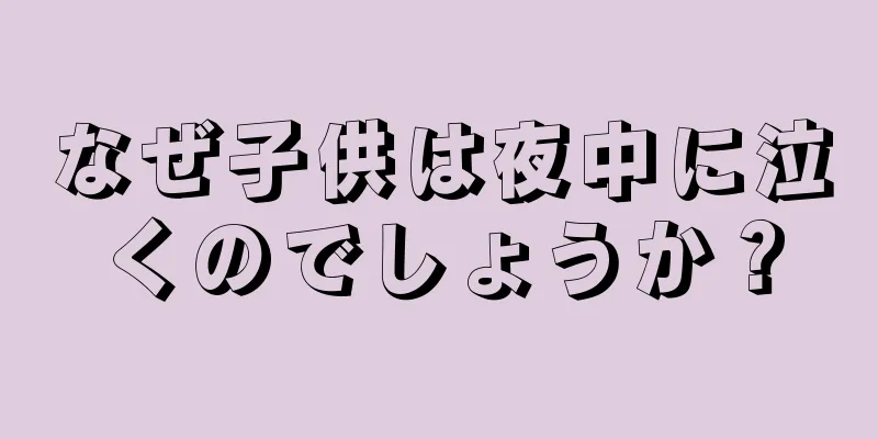 なぜ子供は夜中に泣くのでしょうか？