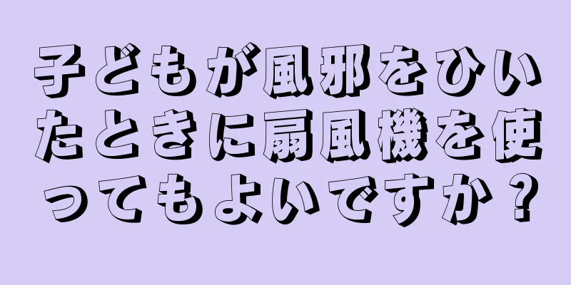 子どもが風邪をひいたときに扇風機を使ってもよいですか？