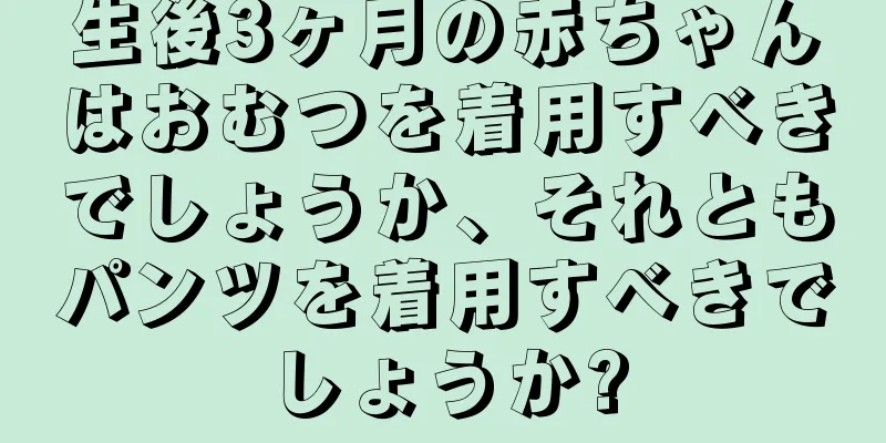 生後3ヶ月の赤ちゃんはおむつを着用すべきでしょうか、それともパンツを着用すべきでしょうか?