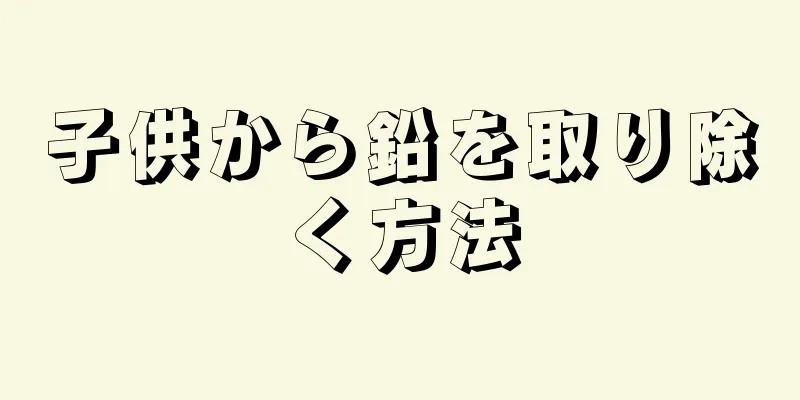 子供から鉛を取り除く方法