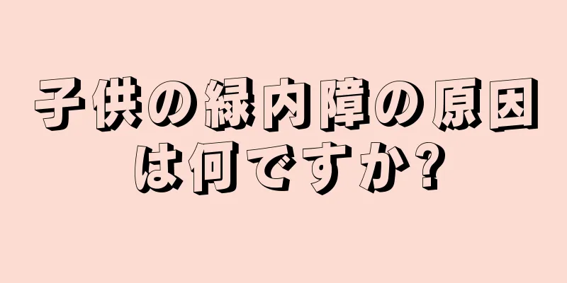 子供の緑内障の原因は何ですか?