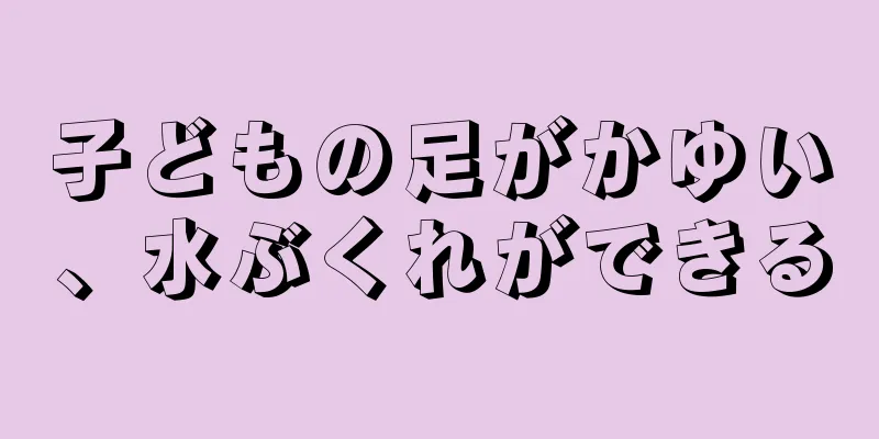 子どもの足がかゆい、水ぶくれができる