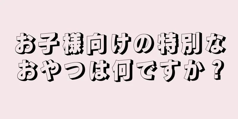 お子様向けの特別なおやつは何ですか？