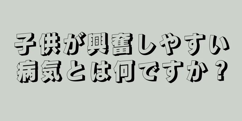 子供が興奮しやすい病気とは何ですか？