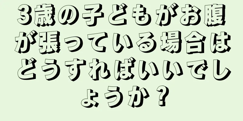 3歳の子どもがお腹が張っている場合はどうすればいいでしょうか？
