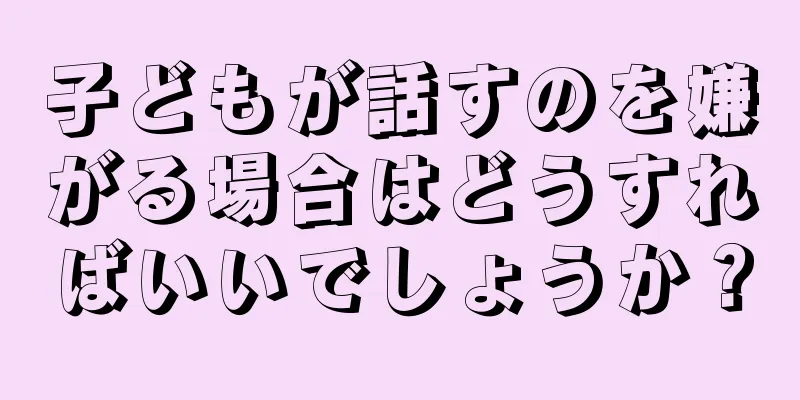 子どもが話すのを嫌がる場合はどうすればいいでしょうか？