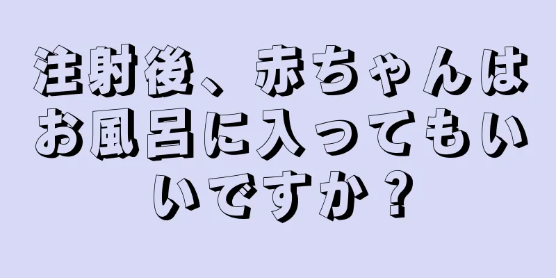 注射後、赤ちゃんはお風呂に入ってもいいですか？