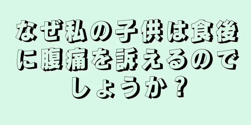 なぜ私の子供は食後に腹痛を訴えるのでしょうか？