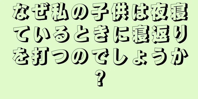 なぜ私の子供は夜寝ているときに寝返りを打つのでしょうか?