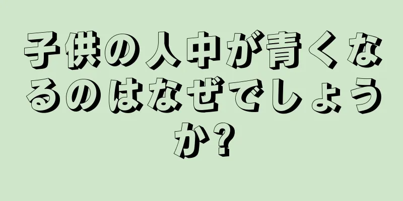 子供の人中が青くなるのはなぜでしょうか?