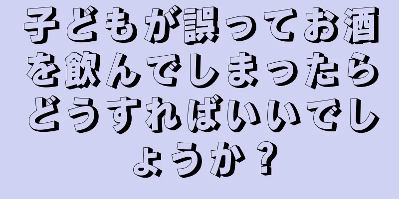 子どもが誤ってお酒を飲んでしまったらどうすればいいでしょうか？