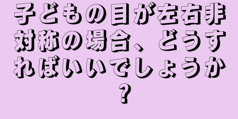 子どもの目が左右非対称の場合、どうすればいいでしょうか？