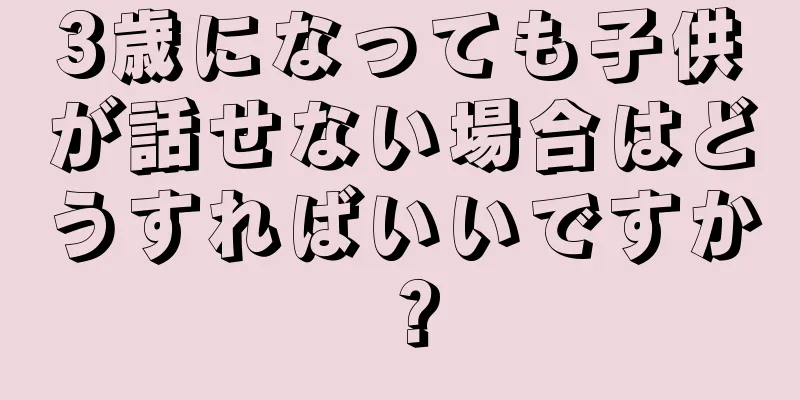 3歳になっても子供が話せない場合はどうすればいいですか？