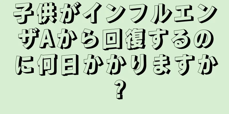 子供がインフルエンザAから回復するのに何日かかりますか？