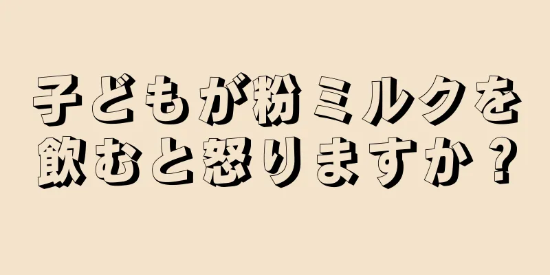 子どもが粉ミルクを飲むと怒りますか？