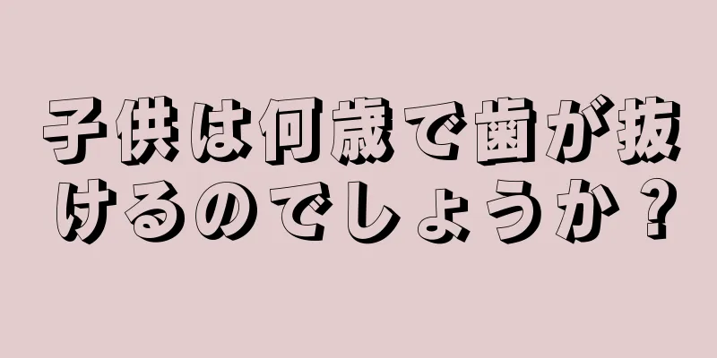 子供は何歳で歯が抜けるのでしょうか？