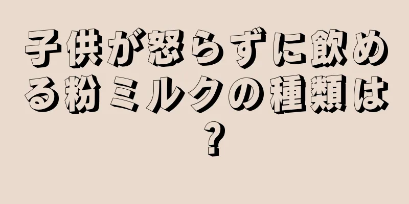 子供が怒らずに飲める粉ミルクの種類は？