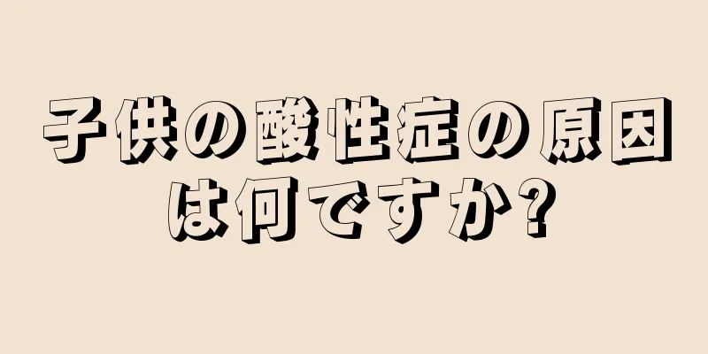 子供の酸性症の原因は何ですか?