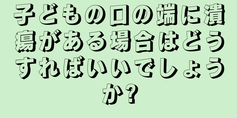子どもの口の端に潰瘍がある場合はどうすればいいでしょうか?