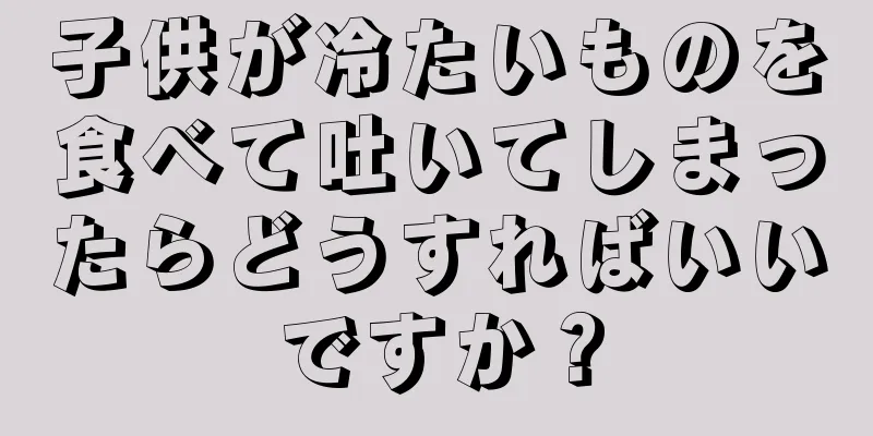 子供が冷たいものを食べて吐いてしまったらどうすればいいですか？