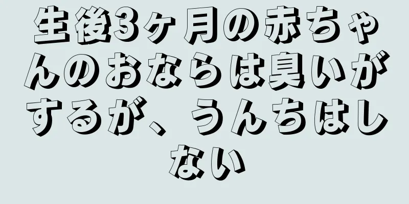 生後3ヶ月の赤ちゃんのおならは臭いがするが、うんちはしない