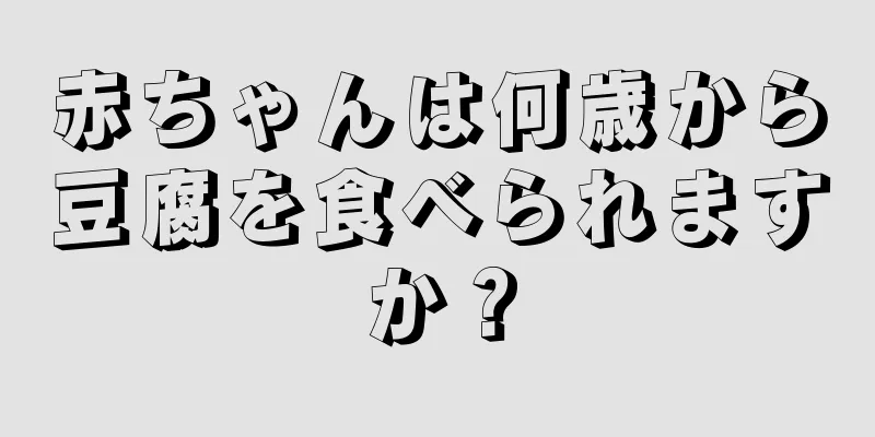 赤ちゃんは何歳から豆腐を食べられますか？