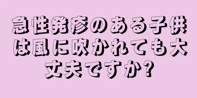 急性発疹のある子供は風に吹かれても大丈夫ですか?