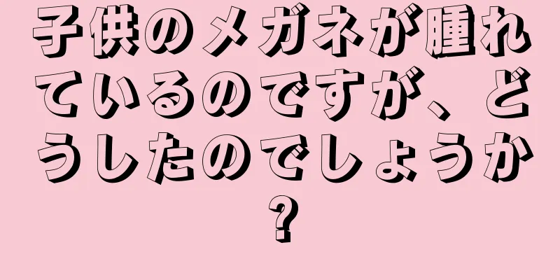 子供のメガネが腫れているのですが、どうしたのでしょうか?