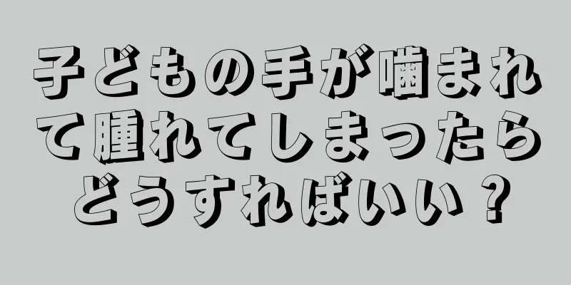 子どもの手が噛まれて腫れてしまったらどうすればいい？