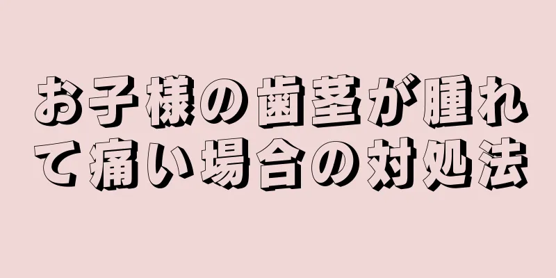 お子様の歯茎が腫れて痛い場合の対処法