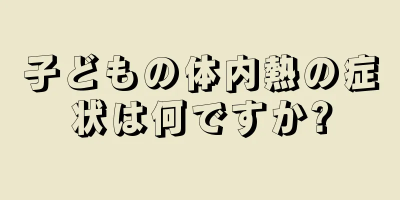 子どもの体内熱の症状は何ですか?