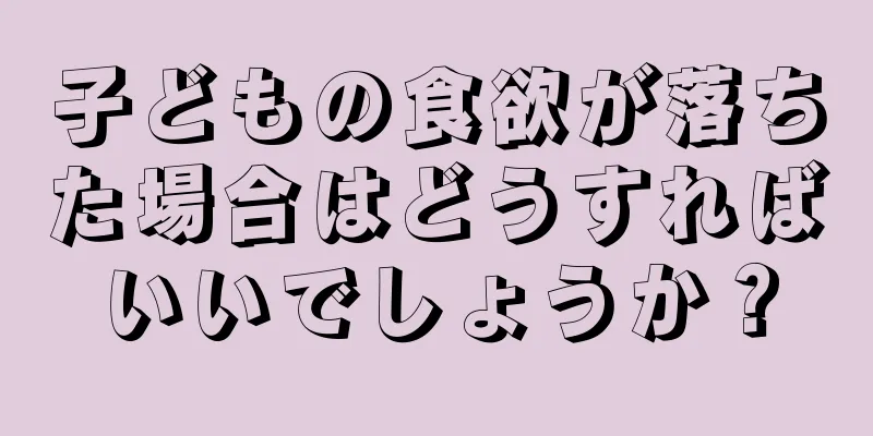 子どもの食欲が落ちた場合はどうすればいいでしょうか？