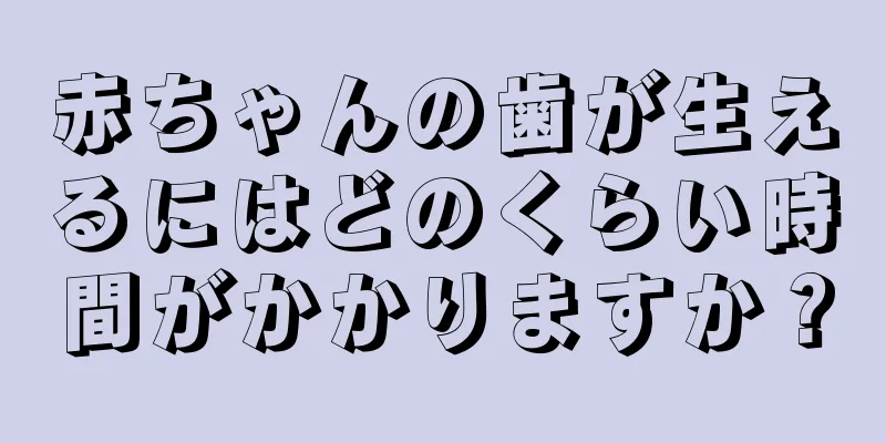 赤ちゃんの歯が生えるにはどのくらい時間がかかりますか？