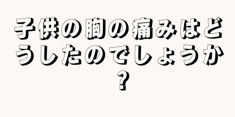 子供の胸の痛みはどうしたのでしょうか？