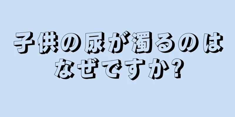 子供の尿が濁るのはなぜですか?