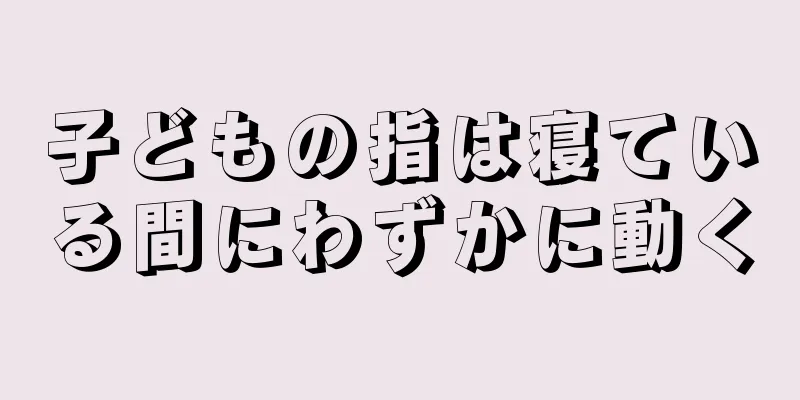 子どもの指は寝ている間にわずかに動く