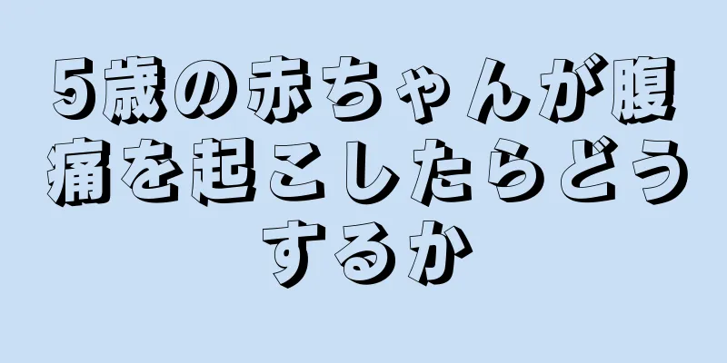 5歳の赤ちゃんが腹痛を起こしたらどうするか