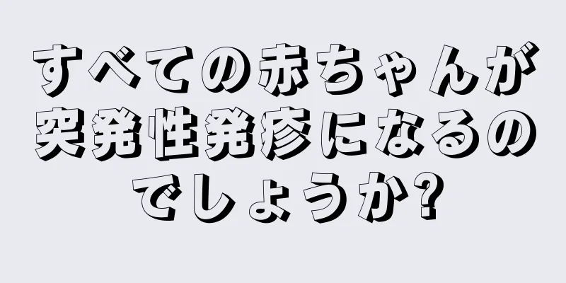 すべての赤ちゃんが突発性発疹になるのでしょうか?