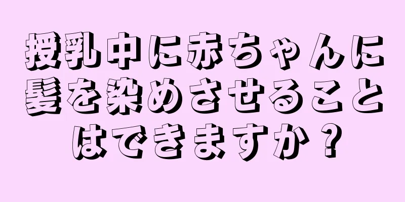 授乳中に赤ちゃんに髪を染めさせることはできますか？